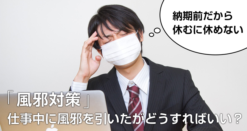【風邪対策】仕事中に風邪をひいてしまったらどうする?