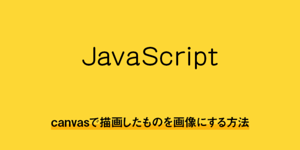 【HTML5・javascript】canvasで描画したものを画像にする方法